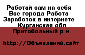 Работай сам на себя - Все города Работа » Заработок в интернете   . Курганская обл.,Притобольный р-н